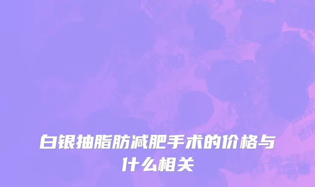 白银抽脂肪减肥手术的价格与什么相关