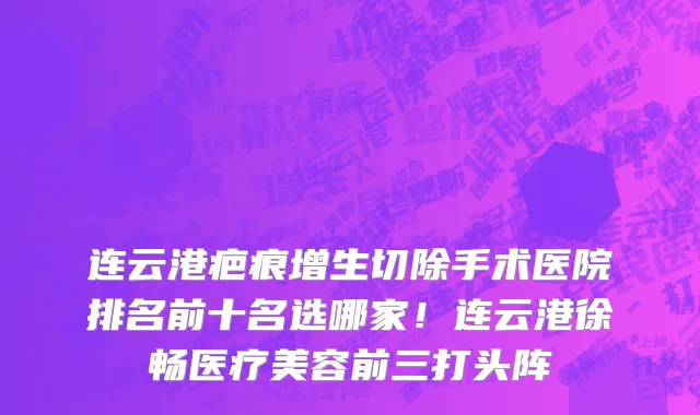 连云港疤痕增生切除手术医院排名前十名选哪家!连云港徐畅医疗美容前三打头阵