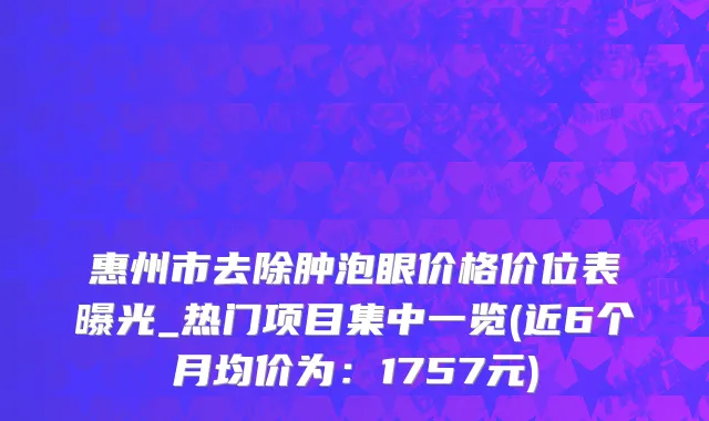 惠州市去除肿泡眼价格价位表曝光_热门项目集中一览(近6个月均价为：1757元)