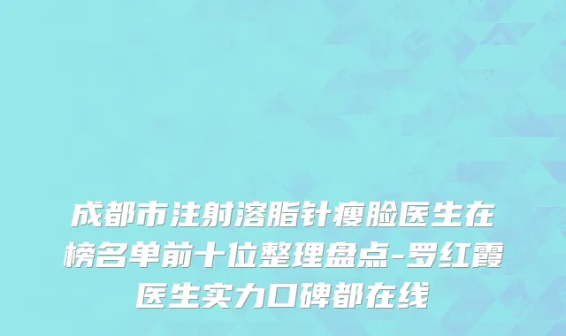 成都市注射溶脂针瘦脸医生在榜名单前十位整理盘点-罗红霞医生实力口碑都在线