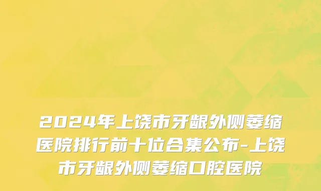 2024年上饶市牙龈外侧萎缩医院排行前十位合集公布-上饶市牙龈外侧萎缩口腔医院