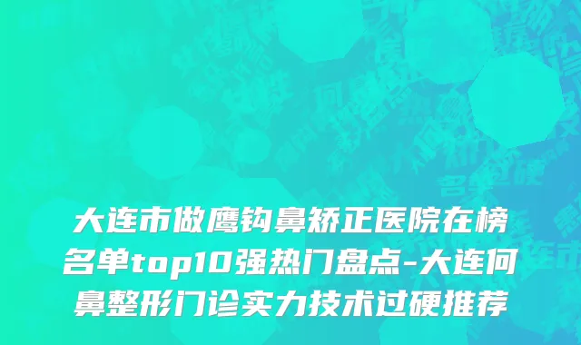大连市做鹰钩鼻矫正医院在榜名单top10强热门盘点-大连何鼻整形门诊实力技术过硬推荐