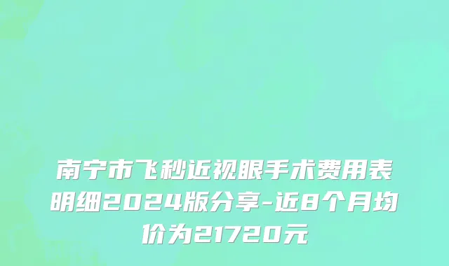 南宁市飞秒近视眼手术费用表明细2024版分享-近8个月均价为21720元