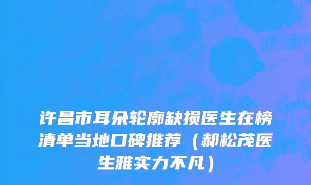 许昌市耳朵轮廓缺损医生在榜清单当地口碑推荐（郝松茂医生雅实力不凡）