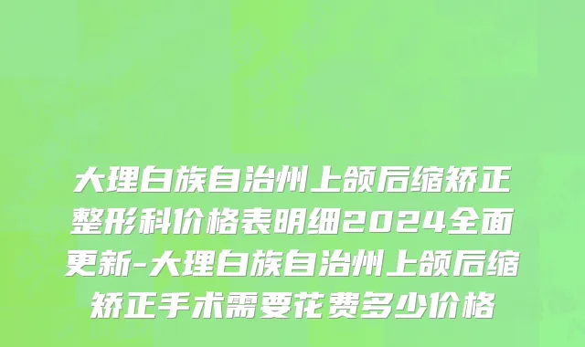 大理白族自治州上颌后缩矫正整形科价格表明细2024全面更新-大理白族自治州上颌后缩矫正手术需要花费多少价格