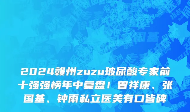 2024赣州zuzu玻尿酸专家前十强强榜年中复盘！曾祥康、张国基、钟雨私立医美有口皆碑