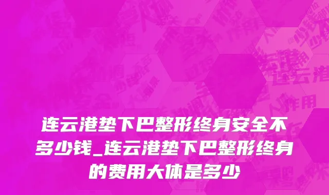 连云港垫下巴整形终身安全不多少钱_连云港垫下巴整形终身的费用大体是多少