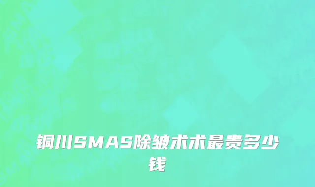 铜川SMAS除皱术术最贵多少钱