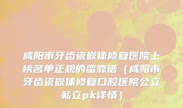 咸阳市牙齿瓷嵌体修复医院上榜名单正规的蛮靠谱（咸阳市牙齿瓷嵌体修复口腔医院公立私立pk详情）