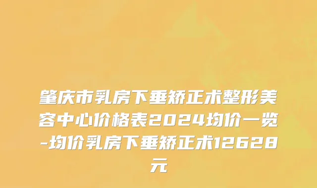 肇庆市乳房下垂矫正术整形美容中心价格表2024均价一览-均价乳房下垂矫正术12628元