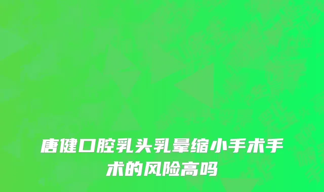 唐健口腔乳头乳晕缩小手术手术的风险高吗