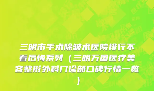 三明市手术除皱术医院排行不看后悔系列（三明万国医疗美容整形外科门诊部口碑行情一览）