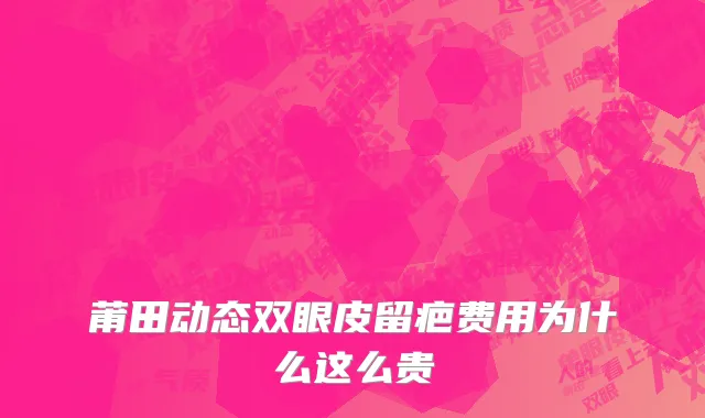 莆田动态双眼皮留疤费用为什么这么贵