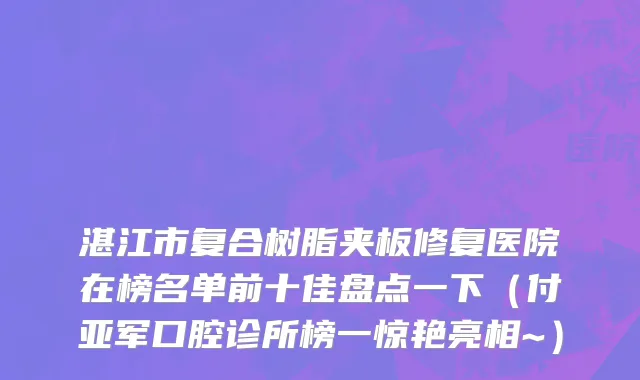 湛江市复合树脂夹板修复医院在榜名单前十佳盘点一下（付亚军口腔诊所榜一惊艳亮相~）
