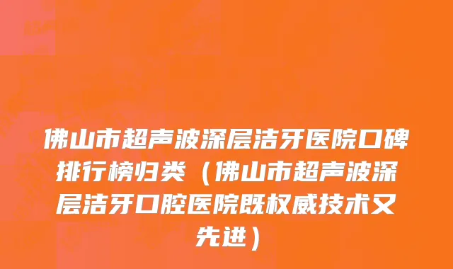 佛山市超声波深层洁牙医院口碑排行榜归类（佛山市超声波深层洁牙口腔医院既权威技术又先进）
