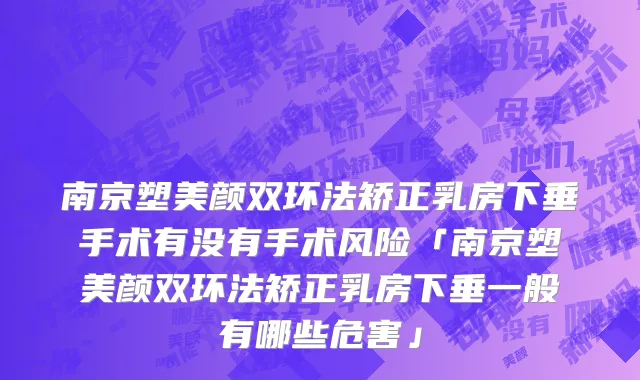 南京塑美颜双环法矫正乳房下垂手术有没有手术风险「南京塑美颜双环法矫正乳房下垂一般有哪些危害」