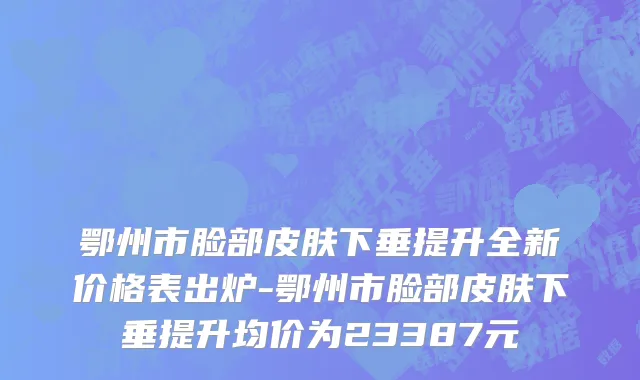 鄂州市脸部皮肤下垂提升全新价格表出炉-鄂州市脸部皮肤下垂提升均价为23387元