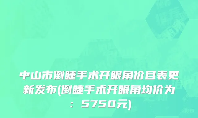 中山市倒睫手术开眼角价目表更新发布(倒睫手术开眼角均价为：5750元)