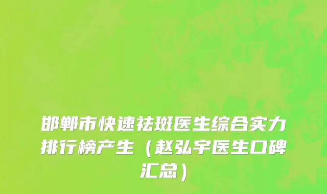 邯郸市快速祛斑医生综合实力排行榜产生（赵弘宇医生口碑汇总）
