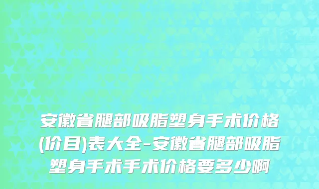 安徽省腿部吸脂塑身手术价格(价目)表大全-安徽省腿部吸脂塑身手术手术价格要多少啊