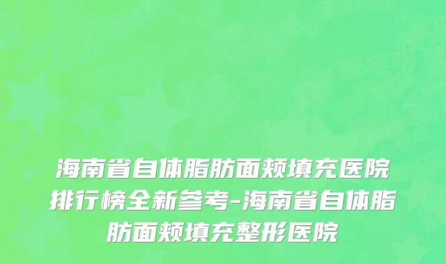 海南省自体脂肪面颊填充医院排行榜全新参考-海南省自体脂肪面颊填充整形医院
