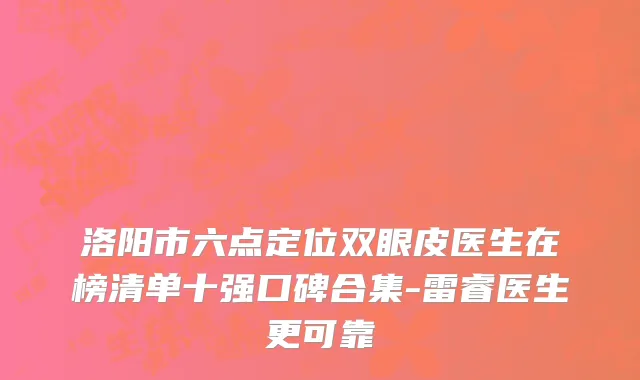 洛阳市六点定位双眼皮医生在榜清单十强口碑合集-雷睿医生更可靠