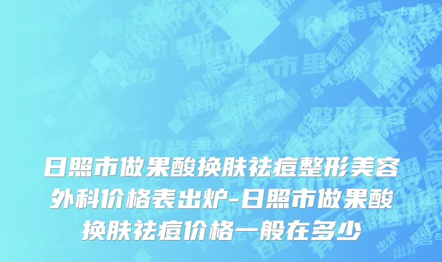 日照市做果酸换肤祛痘整形美容外科价格表出炉-日照市做果酸换肤祛痘价格一般在多少