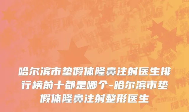 哈尔滨市垫假体隆鼻注射医生排行榜前十都是哪个-哈尔滨市垫假体隆鼻注射整形医生