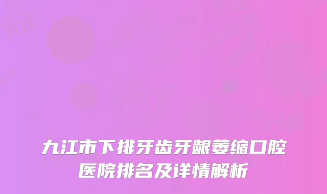 九江市下排牙齿牙龈萎缩口腔医院排名及详情解析