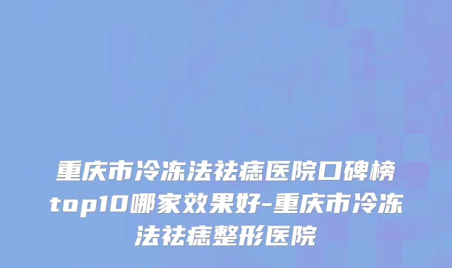 重庆市冷冻法祛痣医院口碑榜top10哪家效果好-重庆市冷冻法祛痣整形医院