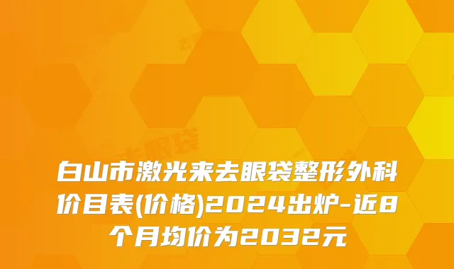 白山市激光来去眼袋整形外科价目表(价格)2024出炉-近8个月均价为2032元