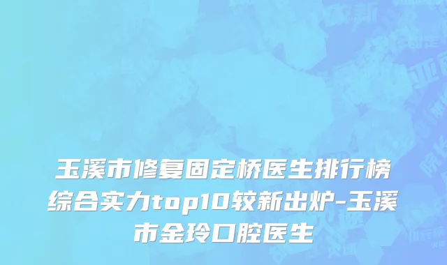 玉溪市修复固定桥医生排行榜综合实力top10较新出炉-玉溪市金玲口腔医生
