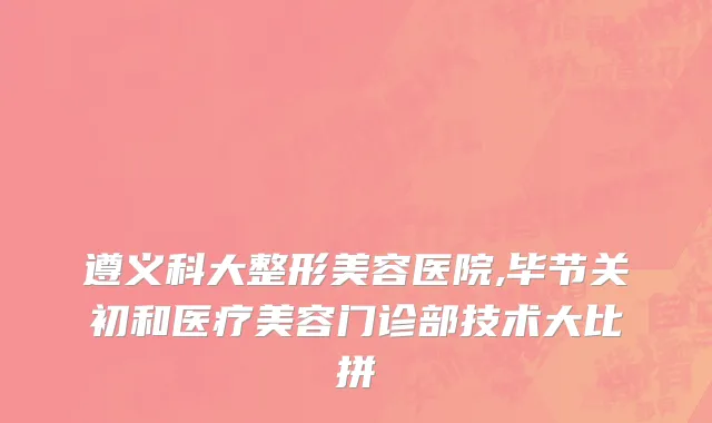 遵义科大整形美容医院,毕节关初和医疗美容门诊部技术大比拼