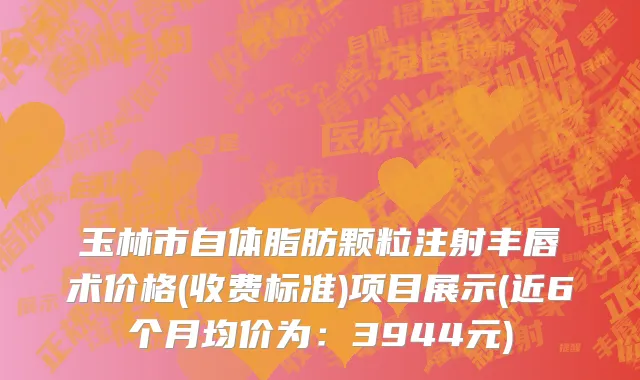 玉林市自体脂肪颗粒注射丰唇术价格(收费标准)项目展示(近6个月均价为：3944元)