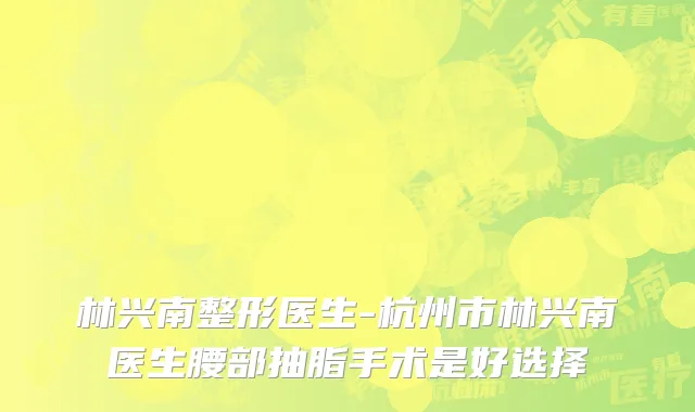 林兴南整形医生-杭州市林兴南医生腰部抽脂手术是好选择