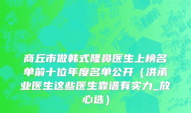 商丘市做韩式隆鼻医生上榜名单前十位年度名单公开（洪承业医生这些医生靠谱有实力_放心选）