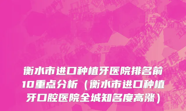 衡水市进口种植牙医院排名前10重点分析（衡水市进口种植牙口腔医院全城知名度高涨）
