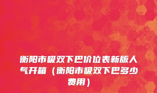 衡阳市吸双下巴价位表新版人气开箱（衡阳市吸双下巴多少费用）