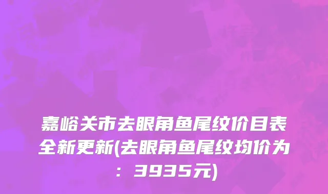 嘉峪关市去眼角鱼尾纹价目表全新更新(去眼角鱼尾纹均价为：3935元)