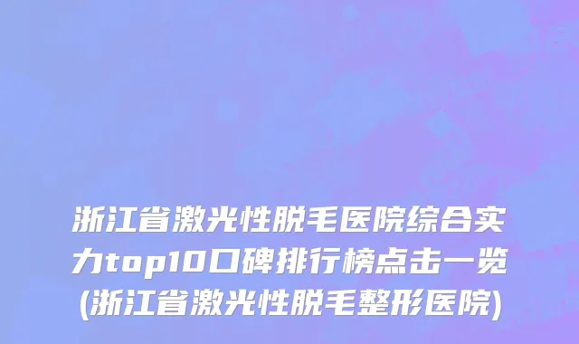 浙江省激光性脱毛医院综合实力top10口碑排行榜点击一览(浙江省激光性脱毛整形医院)