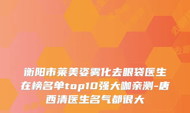 衡阳市莱美姿雾化去眼袋医生在榜名单top10强大咖亲测-唐西清医生名气都很大