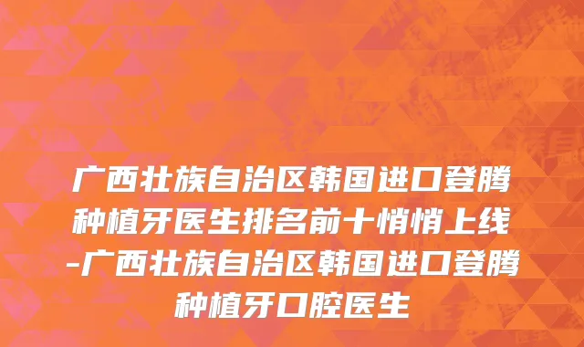 广西壮族自治区韩国进口登腾种植牙医生排名前十悄悄上线-广西壮族自治区韩国进口登腾种植牙口腔医生