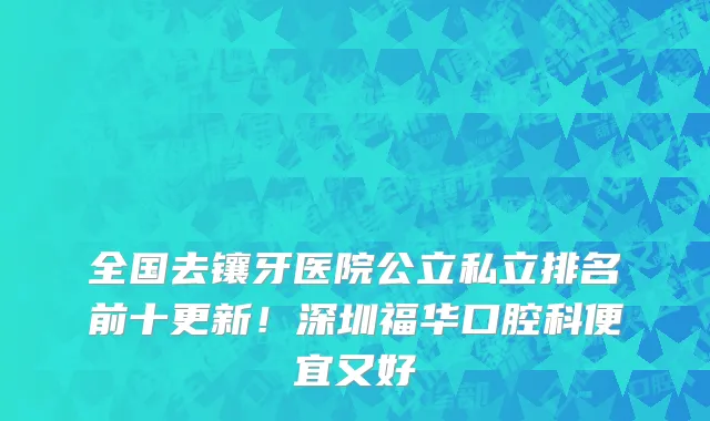 全国去镶牙医院公立私立排名前十更新！深圳福华口腔科便宜又好