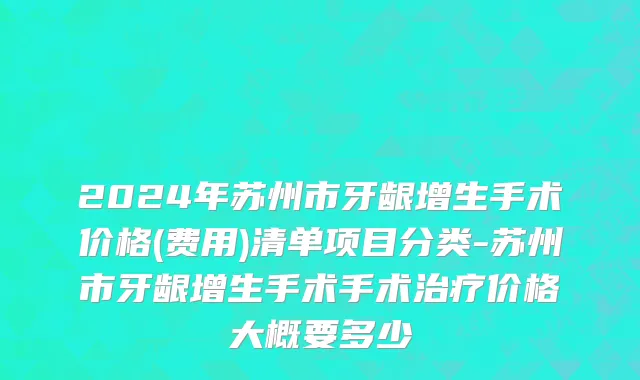 2024年苏州市牙龈增生手术价格(费用)清单项目分类-苏州市牙龈增生手术手术治疗价格大概要多少