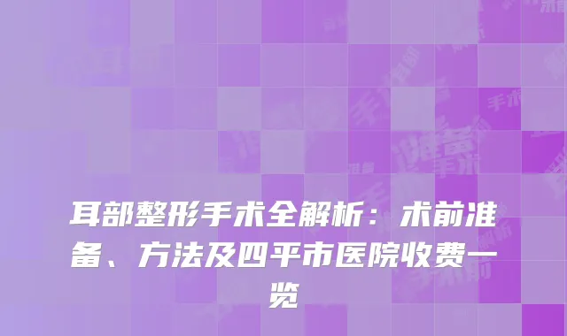 耳部整形手术全解析：术前准备、方法及四平市医院收费一览