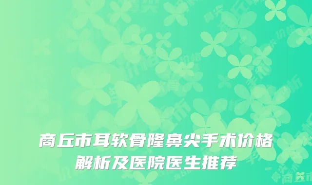 商丘市耳软骨隆鼻尖手术价格解析及医院医生推荐