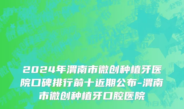 2024年渭南市微创种植牙医院口碑排行前十近期公布-渭南市微创种植牙口腔医院