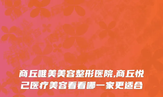 商丘唯美美容整形医院,商丘悦己医疗美容看看哪一家更适合