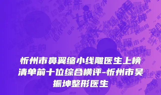 忻州市鼻翼缩小线雕医生上榜清单前十位综合横评-忻州市吴振坤整形医生