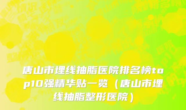 唐山市埋线抽脂医院排名榜top10强精华贴一览（唐山市埋线抽脂整形医院）